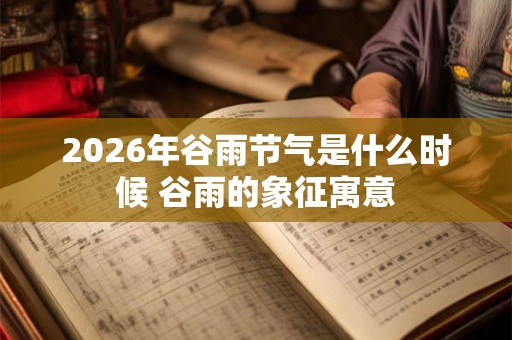 2026年谷雨节气是什么时候 谷雨的象征寓意 2026年谷雨节气是什么时候 谷雨的象征寓意