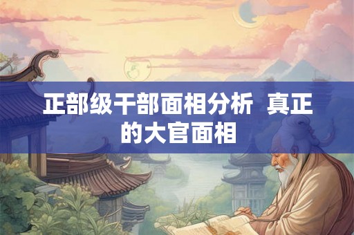 正部级干部面相分析  真正的大官面相