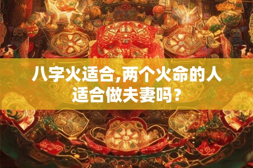 八字火适合,两个火命的人适合做夫妻吗？