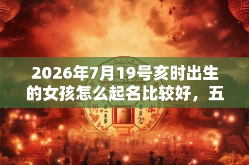 2026年7月19号亥时出生的女孩怎么起名比较好,五行是什么? 2026年7月19号亥时出生的女孩怎么起名比较好,五行是什么?