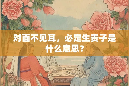 对面不见耳，必定生贵子是什么意思？