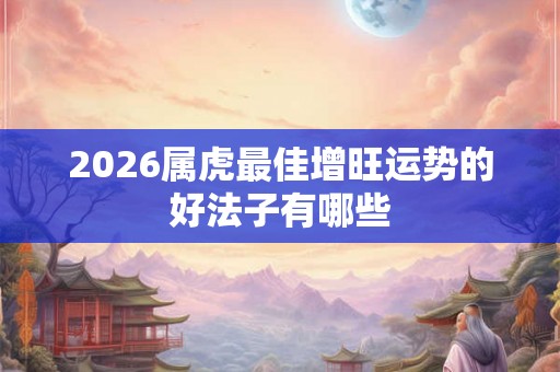 2026属虎最佳增旺运势的好法子有哪些