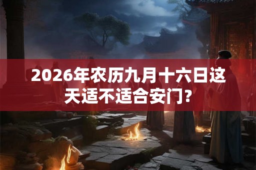 2026年农历九月十六日这天适不适合安门？