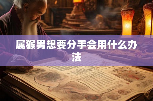 属猴男想要分手会用什么办法