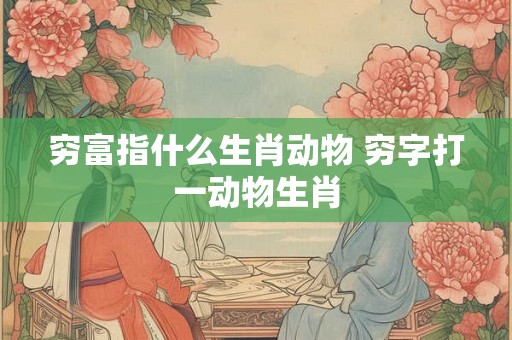 穷富指什么生肖动物 穷字打一动物生肖