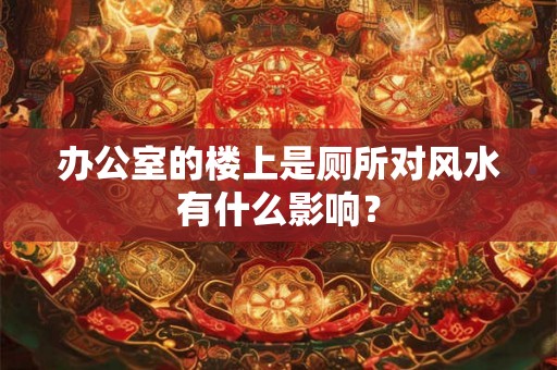 办公室的楼上是厕所对风水有什么影响？