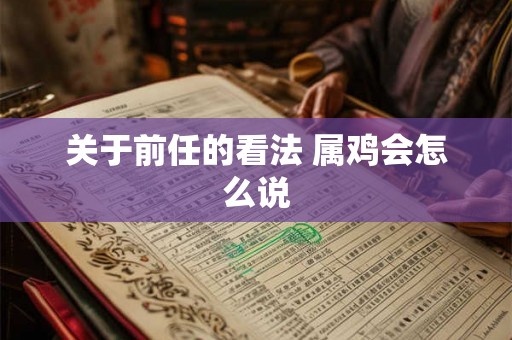 关于前任的看法 属鸡会怎么说