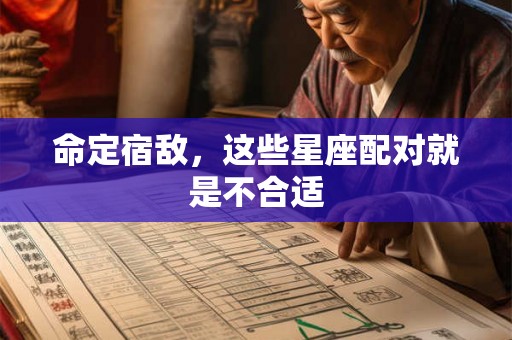 命定宿敌，这些星座配对就是不合适