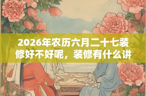 2026年农历六月二十七装修好不好呢，装修有什么讲究吗？