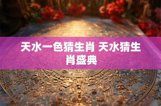 天水一色猜生肖 天水猜生肖盛典