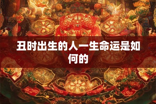 丑时出生的人一生命运是如何的 丑时出生的人一生命运是如何的