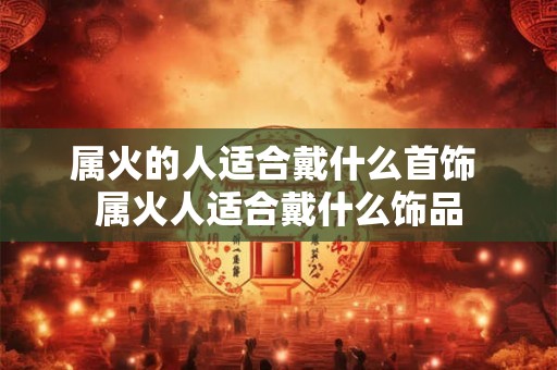属火的人适合戴什么首饰 属火人适合戴什么饰品