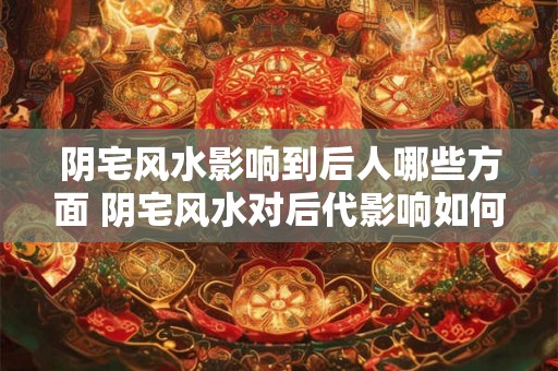 阴宅风水影响到后人哪些方面 阴宅风水对后代影响如何