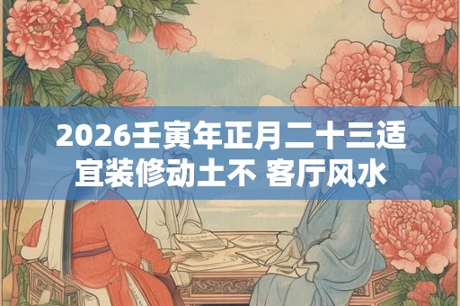 2026壬寅年正月二十三适宜装修动土不 客厅风水
