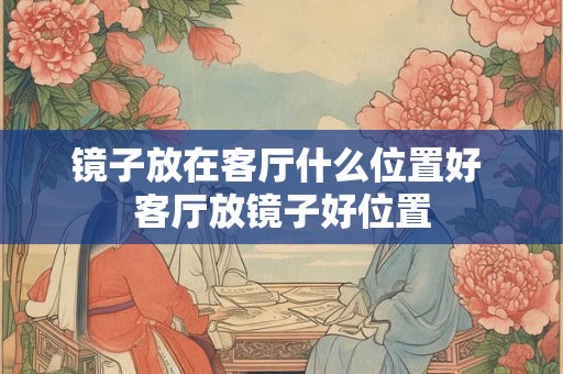 镜子放在客厅什么位置好 客厅放镜子好位置