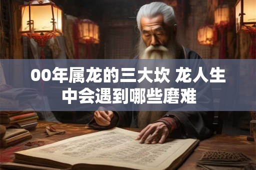 00年属龙的三大坎 龙人生中会遇到哪些磨难