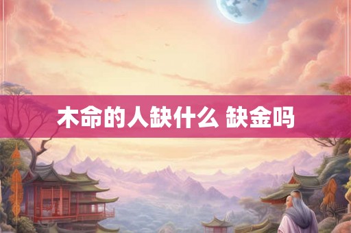 木命的人缺什么 缺金吗 木命的人缺什么 缺金吗