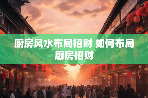 厨房风水布局招财 如何布局厨房招财 厨房风水布局招财 如何布局厨房招财