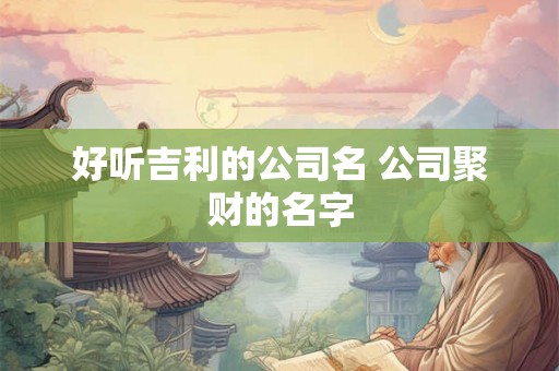 好听吉利的公司名 公司聚财的名字