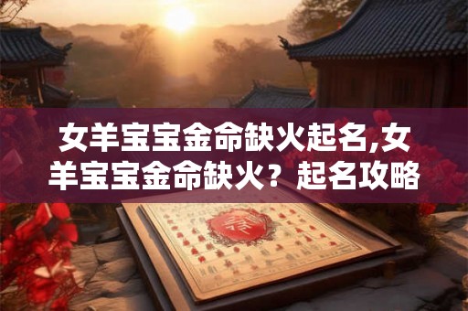女羊宝宝金命缺火起名,女羊宝宝金命缺火？起名攻略来啦！