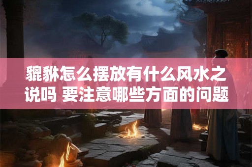 貔貅怎么摆放有什么风水之说吗 要注意哪些方面的问题 貔貅的摆放位置