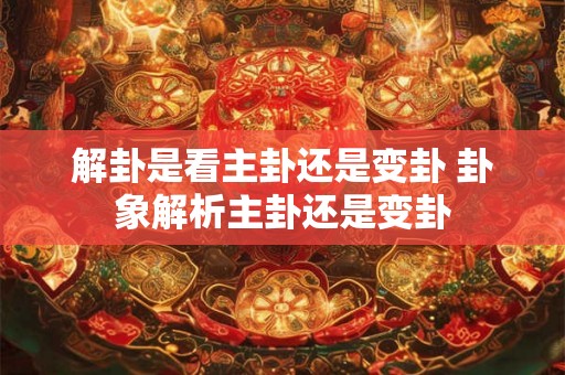 解卦是看主卦还是变卦 卦象解析主卦还是变卦