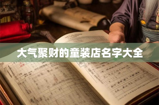 大气聚财的童装店名字大全 大气聚财的童装店名字大全