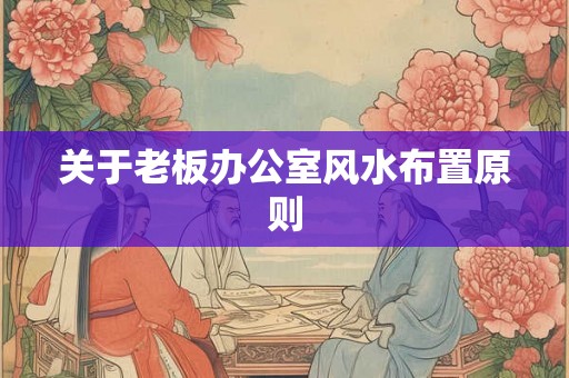 关于老板办公室风水布置原则 关于老板办公室风水布置原则