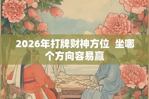 2026年打牌财神方位  坐哪个方向容易赢
