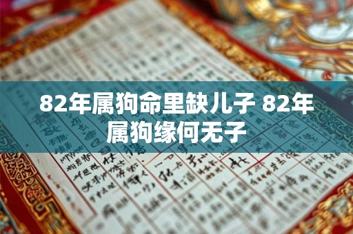 82年属狗命里缺儿子 82年属狗缘何无子 82年属狗命里缺儿子 82年属狗缘何无子