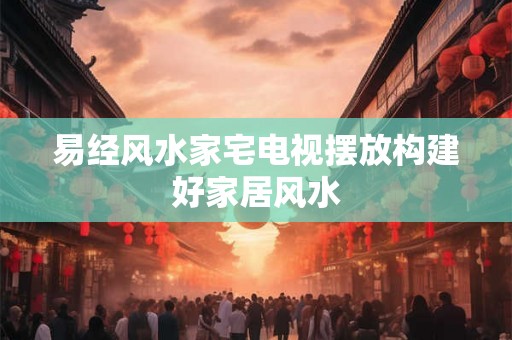 易经风水家宅电视摆放构建好家居风水