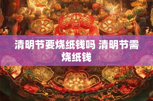 清明节要烧纸钱吗 清明节需烧纸钱