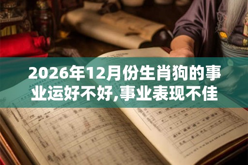 2026年12月份生肖狗的事业运好不好,事业表现不佳