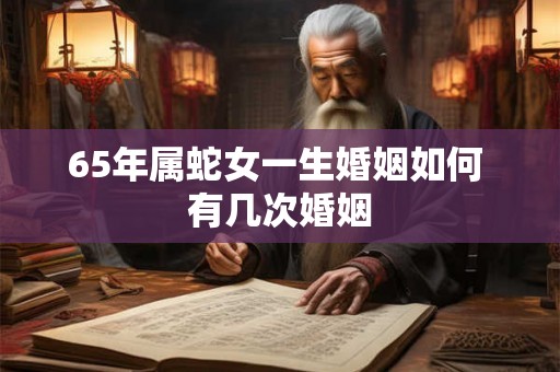 65年属蛇女一生婚姻如何 有几次婚姻