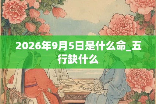 2026年9月5日是什么命_五行缺什么