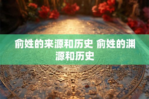 俞姓的来源和历史 俞姓的渊源和历史