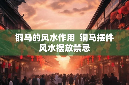 铜马的风水作用 铜马摆件风水摆放禁忌 铜马的风水作用 铜马摆件风水摆放禁忌
