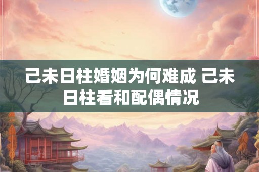 己未日柱婚姻为何难成 己未日柱看和配偶情况