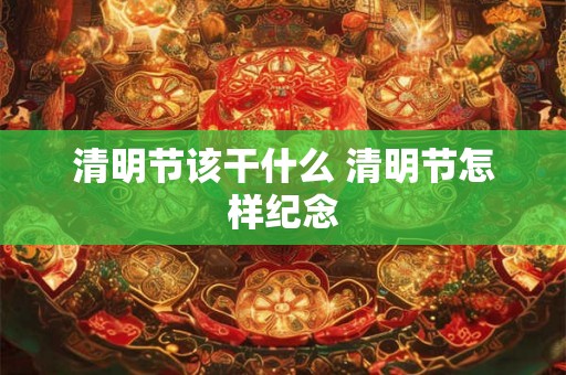 清明节该干什么 清明节怎样纪念