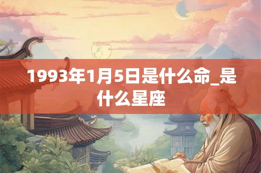 1993年1月5日是什么命_是什么星座