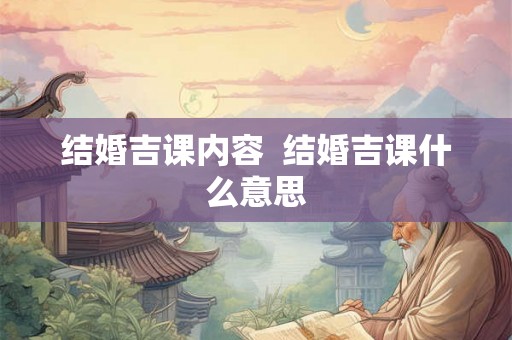 结婚吉课内容  结婚吉课什么意思