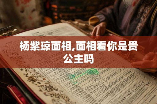 杨紫琼面相,面相看你是贵公主吗
