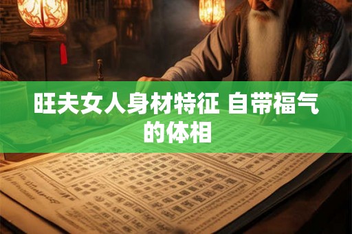 旺夫女人身材特征 自带福气的体相 旺夫女人身材特征 自带福气的体相