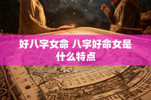 好八字女命 八字好命女是什么特点