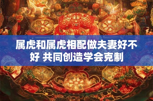 属虎和属虎相配做夫妻好不好 共同创造学会克制