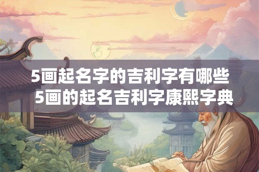 5画起名字的吉利字有哪些  5画的起名吉利字康熙字典