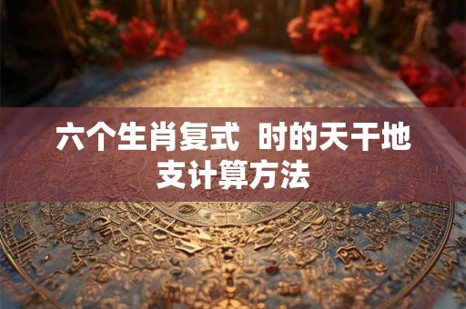 六个生肖复式  时的天干地支计算方法