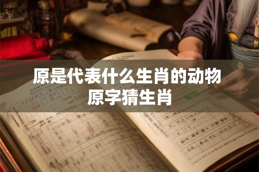 原是代表什么生肖的动物 原字猜生肖