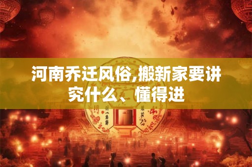 河南乔迁风俗,搬新家要讲究什么、懂得进 河南乔迁风俗,搬新家要讲究什么、懂得进
