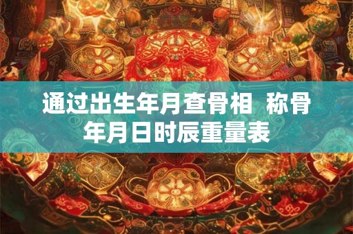 通过出生年月查骨相  称骨年月日时辰重量表
